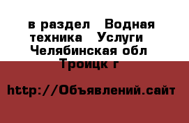  в раздел : Водная техника » Услуги . Челябинская обл.,Троицк г.